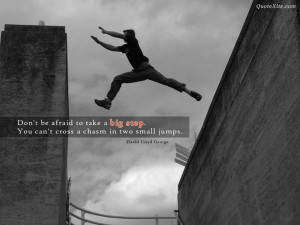 ... step. You can't cross a chasm in two small jumps. ~ David Lloyd George