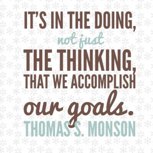 It's in the doing not just the thinking, that we accomplish our goals ...