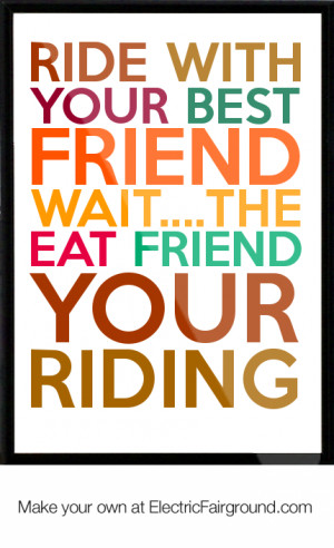 Ride with your best friend wait....the eat friend your riding