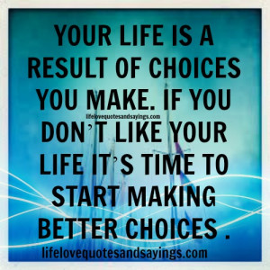 YOUR LIFE IS A RESULT OF CHOICES YOU MAKE. IF YOU DON’T LIKE YOUR ...