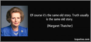 ... old story. Truth usually is the same old story. - Margaret Thatcher