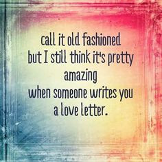 ... old fashioned Love letters. Not emails! Real handwritten letters. More