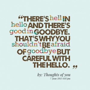 There’s hell in hello and there’s good in goodbye. That’s why ...
