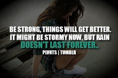 stay strong things will get better, it might be stormy now but rain ...