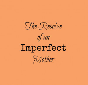 The resolve of an imperfect mother. Encouragement for the weary mom.