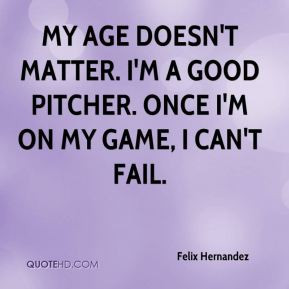 My age doesn't matter. I'm a good pitcher. Once I'm on my game, I can ...