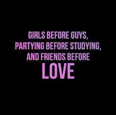 Girls before guys, partying before studying, and friends before love ...