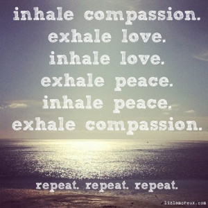 inhale compassion. exhale love. inhale love. exhale peace. inhale ...