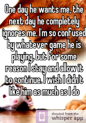 One day he wants me, the next day he completely ignores me. I'm so ...