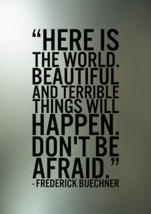 ... and terrible things will happen. Don't be afraid ~Frederick Buechner