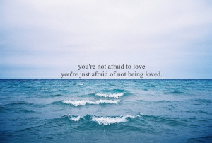 You're not afraid to love you're just afraid of not being loved.