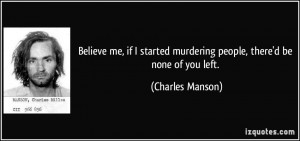 ... murdering people, there'd be none of you left. - Charles Manson