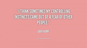 ... my controlling instincts came out of a fear of other people