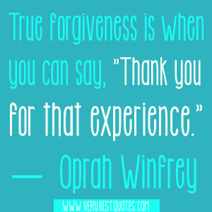 True forgiveness is when you can say, “Thank you for that experience ...