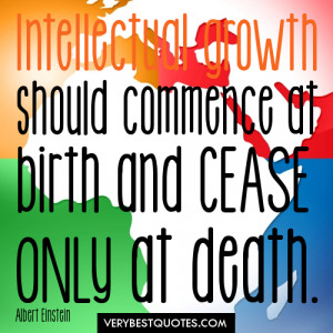 Intellectual growth should commence at birth and cease only at death ...