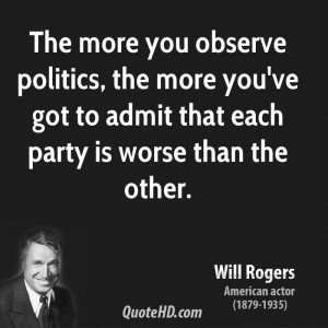 The more you observe politics, the more you've got to admit that each ...