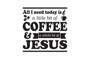 All I need today is a little bit of coffee and a whole lot of Jesus