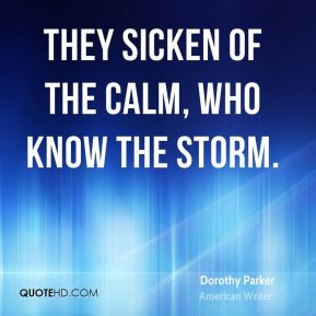 Dorothy Parker - They sicken of the calm, who know the storm.