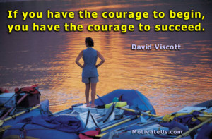... courage to begin, you have the courage to succeed. By: David Viscott