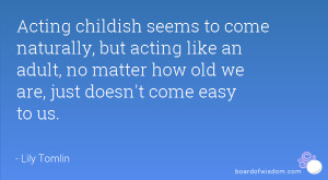 Acting childish seems to come naturally, but acting like an adult, no ...