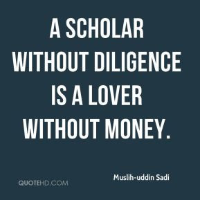 ... -uddin Sadi - A scholar without diligence is a lover without money