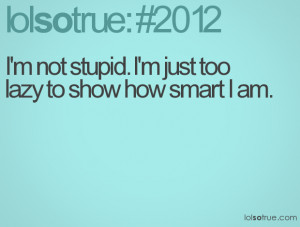 not stupid. I'm just too lazy to show how smart I am.