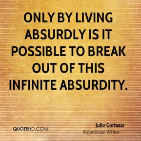 Julio Cortazar - Only by living absurdly is it possible to break out ...