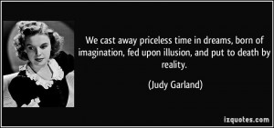 ... , fed upon illusion, and put to death by reality. - Judy Garland