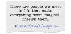 ... people we meet in life that make everything seem magical. cherish them