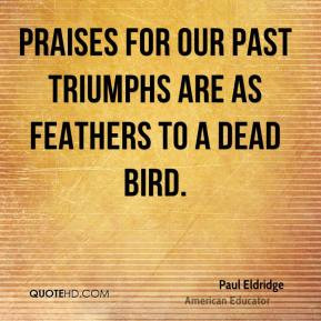 Paul Eldridge - Praises for our past triumphs are as feathers to a ...