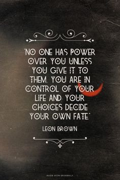 one has power over you unless you give it to them, you are in control ...