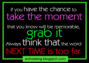... chance to take the moment that you know will be memorable, grab it