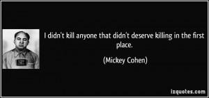 ... anyone that didn't deserve killing in the first place. - Mickey Cohen