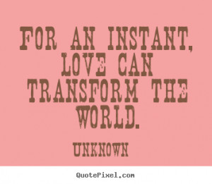 for an instant love can transform the world unknown more love quotes ...