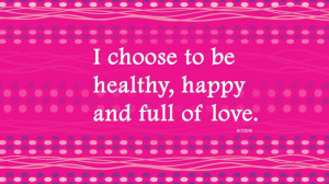 Choose To Be Healthy, Happy And Full Of Love.