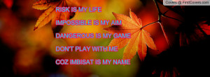 RISK IS MY LIFE IMPOSSIBLE IS MY AIM DANGEROUS IS MY GAME DON'T PLAY ...