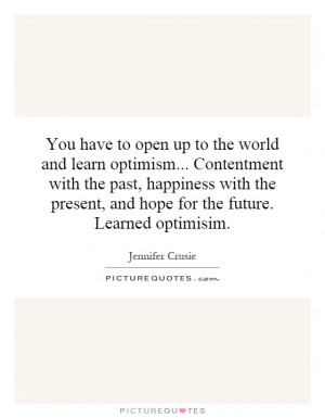 You have to open up to the world and learn optimism... Contentment ...