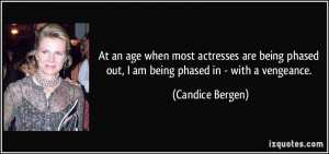 At an age when most actresses are being phased out, I am being phased ...