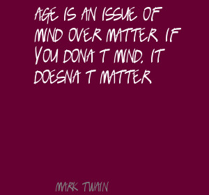 Age is an issue of mind over matter.If you don’t mind,it doesn’t ...