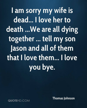 thomas-johnson-quote-i-am-sorry-my-wife-is-dead-i-love-her-to-death-we ...