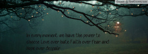 ... power to choose Love over hate; Faith over fear; and Hope over despair