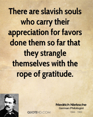 There are slavish souls who carry their appreciation for favors done ...