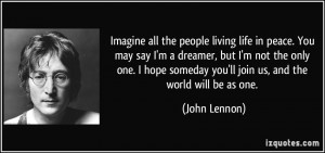 life in peace. You may say I'm a dreamer, but I'm not the only one ...