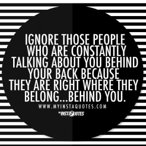 ... talk behind your back because they are where they belong...behind you