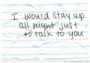 would stay up all night just to talk to you