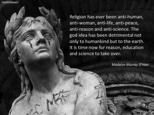 Religion has ever been anti-human, anti-woman, anti-life, anti-peace ...