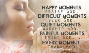 , praise God. Difficult moments, seek God. Quiet moments, worship God ...