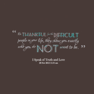 Be thankful for the difficult people in your life, they show you ...