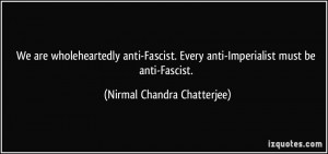 We are wholeheartedly anti-Fascist. Every anti-Imperialist must be ...