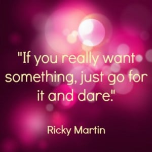 If you really want something, just go for it and dare.